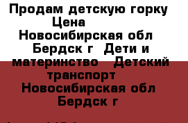 Продам детскую горку › Цена ­ 2 500 - Новосибирская обл., Бердск г. Дети и материнство » Детский транспорт   . Новосибирская обл.,Бердск г.